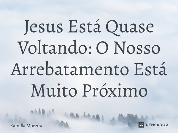 ⁠Jesus Está Quase Voltando: O Nosso Arrebatamento Está Muito Próximo... Frase de Kamilla Moreira.