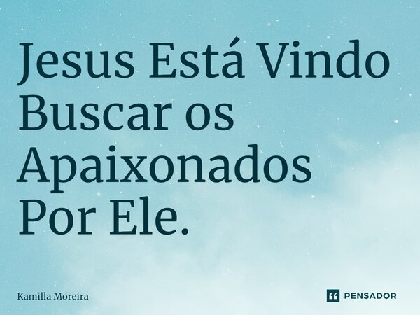 ⁠Jesus Está Vindo Buscar os Apaixonados Por Ele.... Frase de Kamilla Moreira.