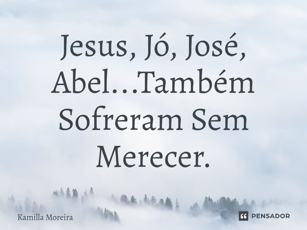 ⁠Jesus, Jó, José, Abel...Também Sofreram Sem Merecer.... Frase de Kamilla Moreira.