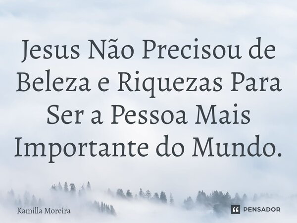 ⁠Jesus Não Precisou de Beleza e Riquezas Para Ser a Pessoa Mais Importante do Mundo.... Frase de Kamilla Moreira.
