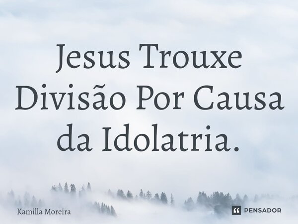 ⁠Jesus Trouxe Divisão Por Causa da Idolatria.... Frase de Kamilla Moreira.