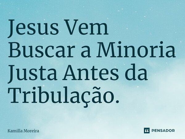 ⁠Jesus Vem Buscar a Minoria Justa Antes da Tribulação.... Frase de Kamilla Moreira.