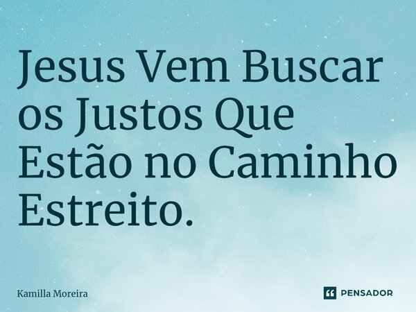 ⁠Jesus Vem Buscar os Justos Que Estão no Caminho Estreito.... Frase de Kamilla Moreira.