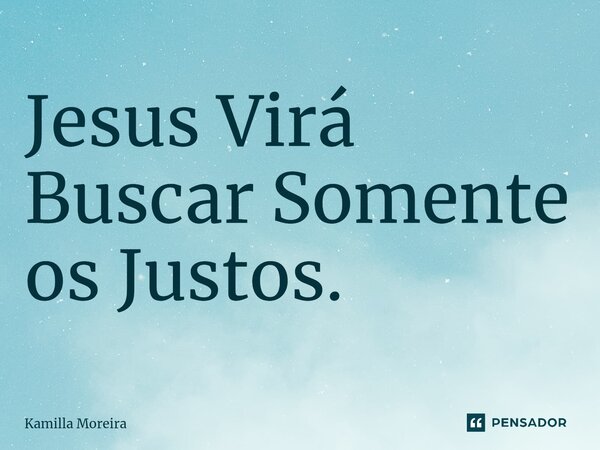 Jesus Virá Buscar Somente os Justos.... Frase de Kamilla Moreira.