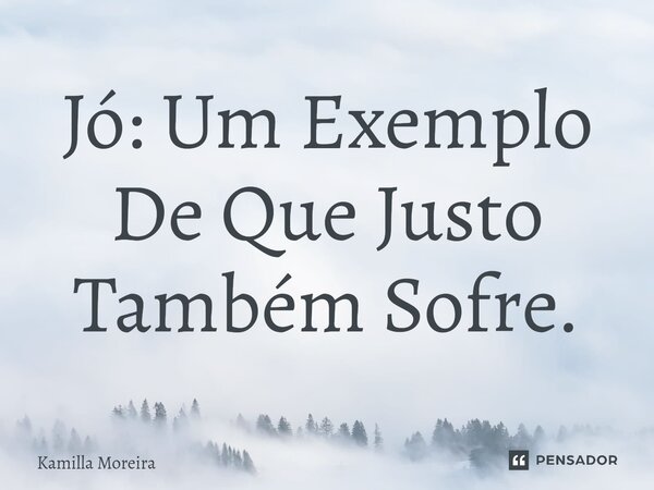 Jó: Um Exemplo De Que Justo Também Sofre.... Frase de Kamilla Moreira.