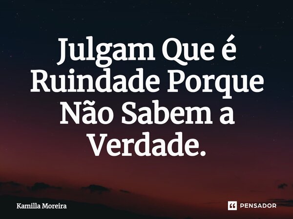⁠Julgam Que é Ruindade Porque Não Sabem a Verdade.... Frase de Kamilla Moreira.