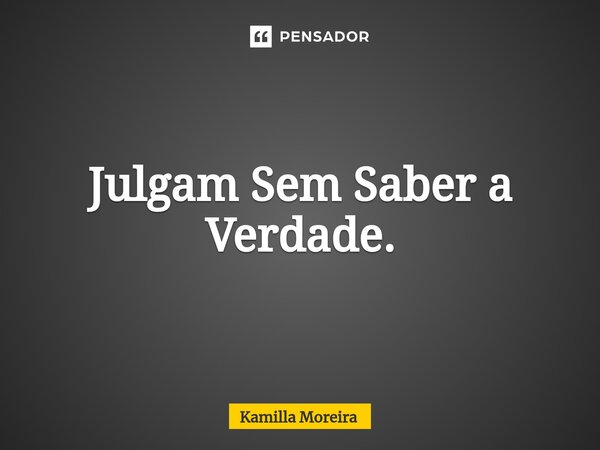 ⁠Julgam Sem Saber a Verdade.... Frase de Kamilla Moreira.