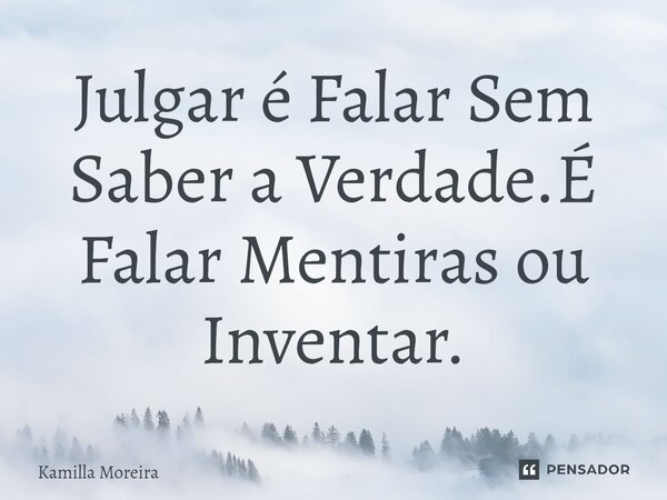 ⁠Julgar é Falar Sem Saber a Verdade.É Falar Mentiras ou Inventar.... Frase de Kamilla Moreira.