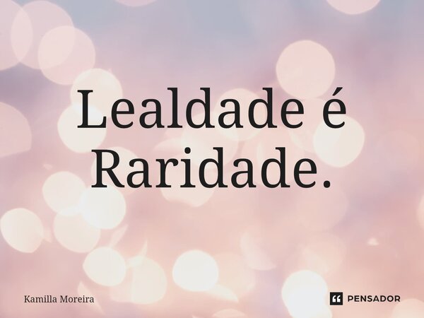 Lealdade é Raridade.... Frase de Kamilla Moreira.