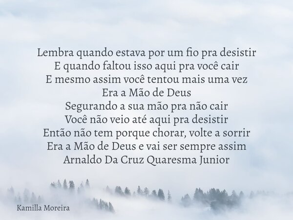 Lembra quando estava por um fio pra desistir E quando faltou isso aqui pra você cair E mesmo assim você tentou mais uma vez Era a Mão de Deus Segurando a sua mã... Frase de Kamilla Moreira.