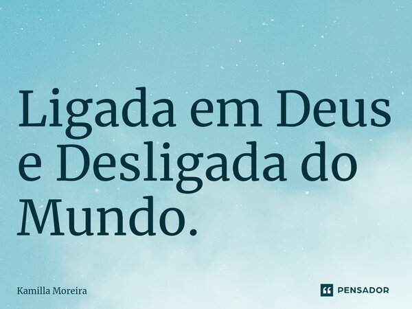 Ligada em Deus e Desligada do Mundo.... Frase de Kamilla Moreira.