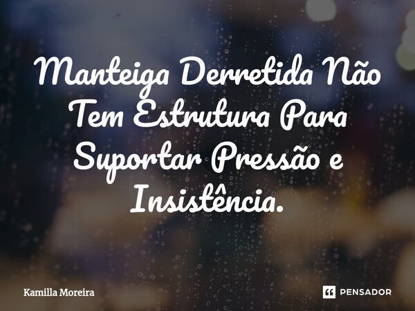 Manteiga Derretida Não Tem Estrutura Para Suportar Pressão e Insistência.... Frase de Kamilla Moreira.