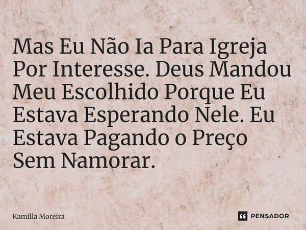⁠Mas Eu Não Ia Para Igreja Por Interesse. Deus Mandou Meu Escolhido Porque Eu Estava Esperando Nele. Eu Estava Pagando o Preço Sem Namorar.... Frase de Kamilla Moreira.