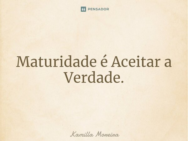 ⁠Maturidade é Aceitar a Verdade.... Frase de Kamilla Moreira.