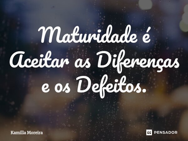 ⁠Maturidade é Aceitar as Diferenças e os Defeitos.... Frase de Kamilla Moreira.