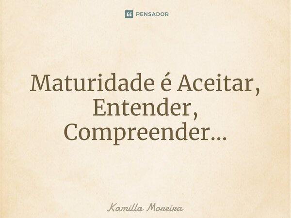 ⁠Maturidade é Aceitar, Entender, Compreender...... Frase de Kamilla Moreira.