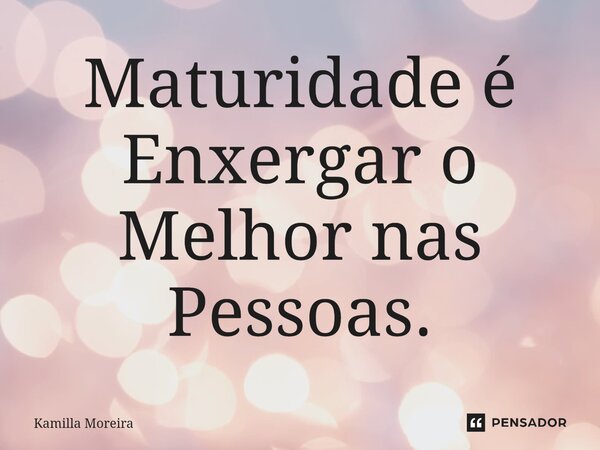 Maturidade é Enxergar o Melhor nas Pessoas.... Frase de Kamilla Moreira.