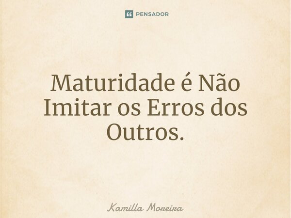Maturidade é Não Imitar os Erros dos Outros.⁠... Frase de Kamilla Moreira.