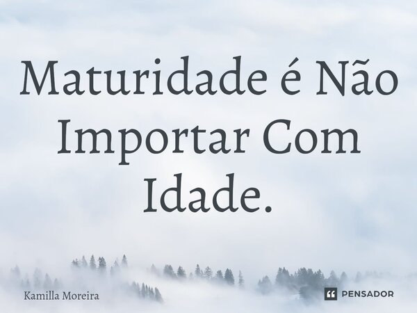⁠Maturidade é Não Importar Com Idade.... Frase de Kamilla Moreira.