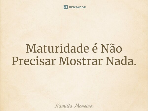 ⁠Maturidade é Não Precisar Mostrar Nada.... Frase de Kamilla Moreira.