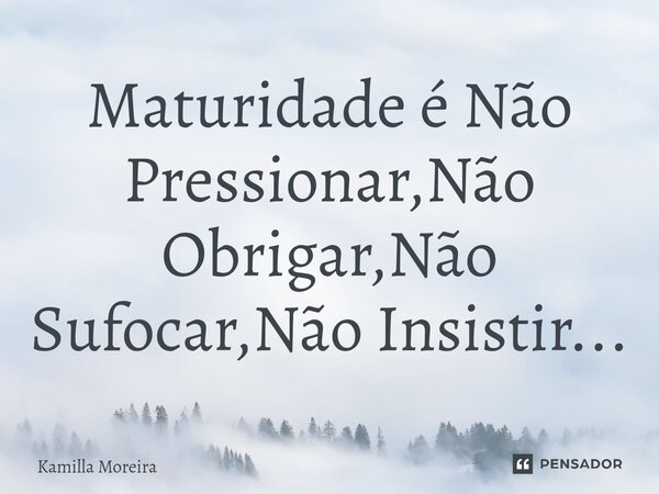 ⁠Maturidade é Não Pressionar,Não Obrigar,Não Sufocar,Não Insistir...... Frase de Kamilla Moreira.