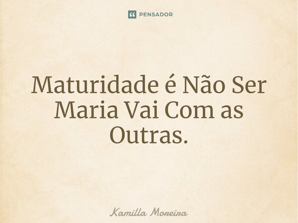 ⁠Maturidade é Não Ser Maria Vai Com as Outras.... Frase de Kamilla Moreira.