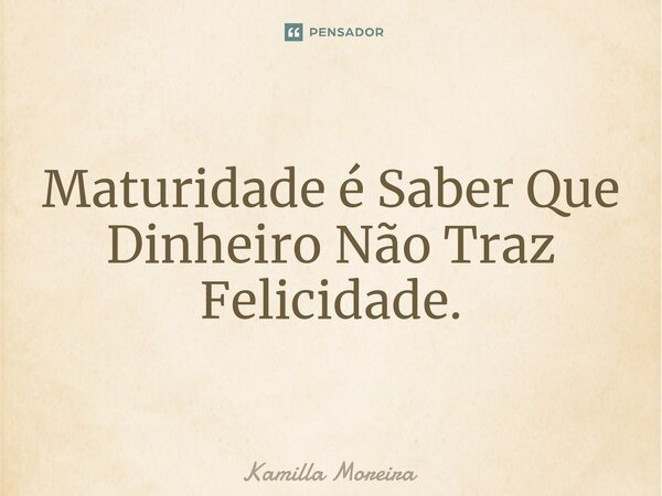 Maturidade é Saber Que Dinheiro Não Traz Felicidade.... Frase de Kamilla Moreira.