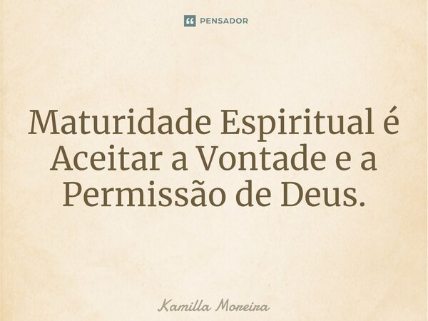 ⁠Maturidade Espiritual é Aceitar a Vontade e a Permissão de Deus.... Frase de Kamilla Moreira.