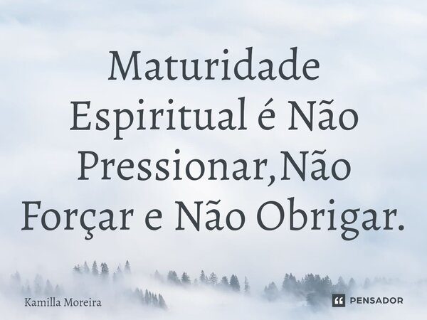 Maturidade Espiritual é Não Pressionar,Não Forçar e Não Obrigar.... Frase de Kamilla Moreira.