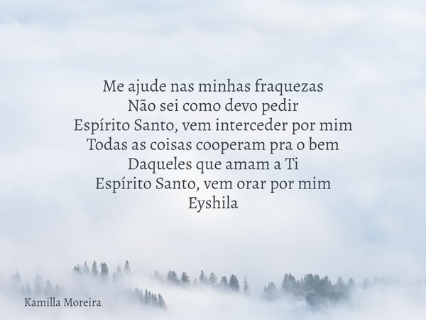 Me ajude nas minhas fraquezas Não sei como devo pedir Espírito Santo, vem interceder por mim Todas as coisas cooperam pra o bem Daqueles que amam a Ti Espírito ... Frase de Kamilla Moreira.