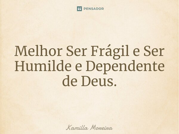 ⁠Melhor Ser Frágil e Ser Humilde e Dependente de Deus.... Frase de Kamilla Moreira.