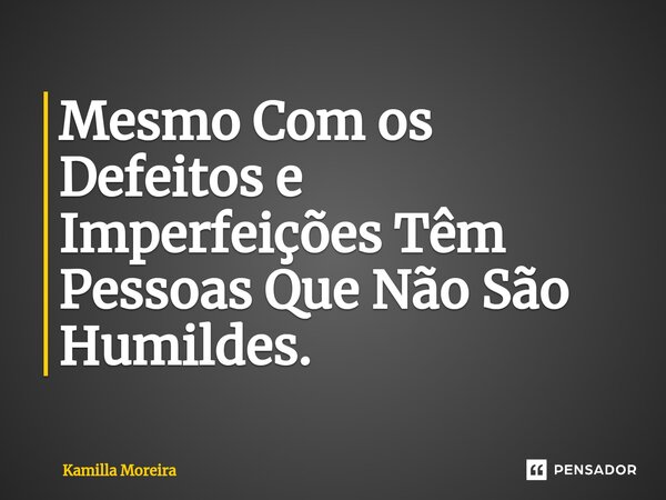 ⁠Mesmo Com os Defeitos e Imperfeições Têm Pessoas Que Não São Humildes.... Frase de Kamilla Moreira.