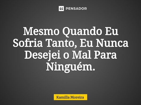 ⁠⁠Mesmo Quando Eu Sofria Tanto, Eu Nunca Desejei o Mal Para Ninguém.... Frase de Kamilla Moreira.