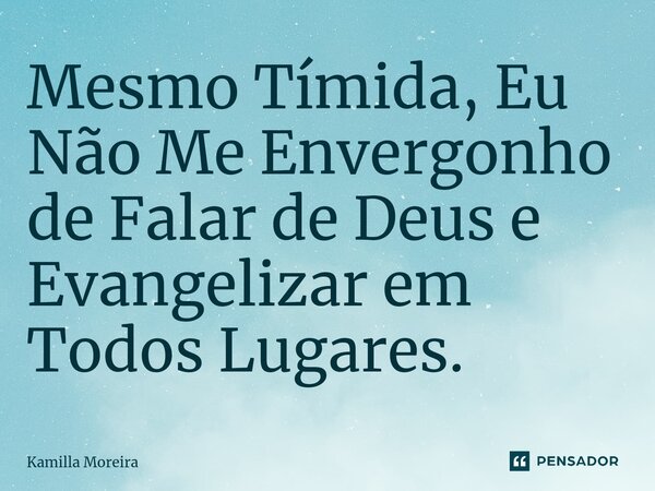 ⁠Mesmo Tímida, Eu Não Me Envergonho de Falar de Deus e Evangelizar em Todos Lugares.... Frase de Kamilla Moreira.