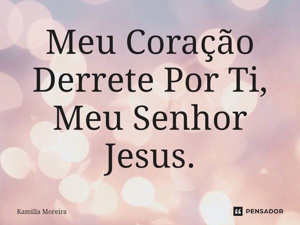 ⁠Meu Coração Derrete Por Ti, Meu Senhor Jesus.... Frase de Kamilla Moreira.