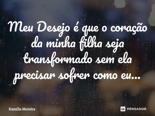 ⁠Meu Desejo é que o coração da minha filha seja transformado sem ela precisar sofrer como eu...... Frase de Kamilla Moreira.