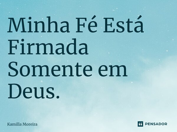 ⁠Minha Fé Está Firmada Somente em Deus.... Frase de Kamilla Moreira.