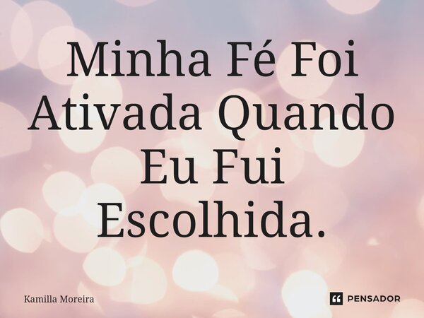 Minha Fé Foi Ativada Quando Eu Fui Escolhida.... Frase de Kamilla Moreira.