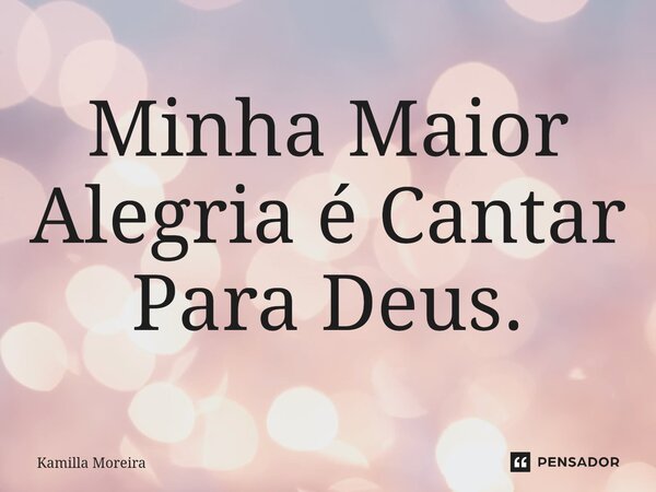⁠Minha Maior Alegria é Cantar Para Deus.... Frase de Kamilla Moreira.