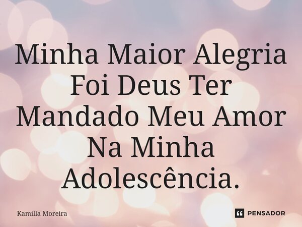 ⁠Minha Maior Alegria Foi Deus Ter Mandado Meu Amor Na Minha Adolescência.... Frase de Kamilla Moreira.