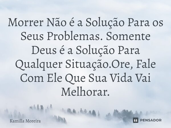 ⁠Morrer Não é a Solução Para os Seus Problemas. Somente Deus é a Solução Para Qualquer Situação.Ore, Fale Com Ele Que Sua Vida Vai Melhorar.... Frase de Kamilla Moreira.
