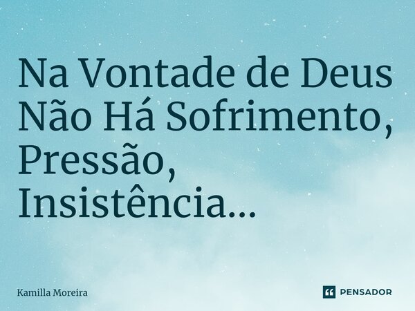 ⁠Na Vontade de Deus Não Há Sofrimento, Pressão, Insistência...... Frase de Kamilla Moreira.
