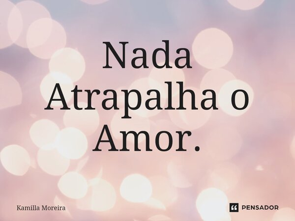 ⁠Nada Atrapalha o Amor.... Frase de Kamilla Moreira.