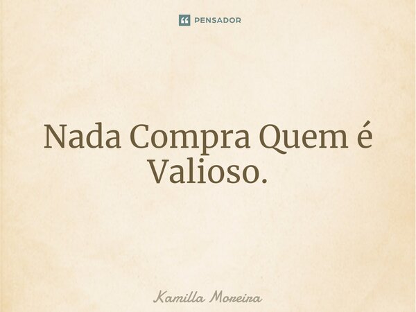 ⁠Nada Compra Quem é Valioso.... Frase de Kamilla Moreira.