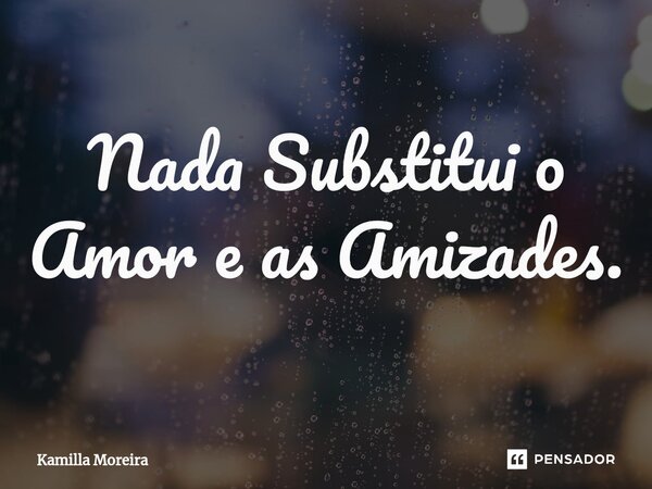 ⁠Nada Substitui o Amor e as Amizades.... Frase de Kamilla Moreira.