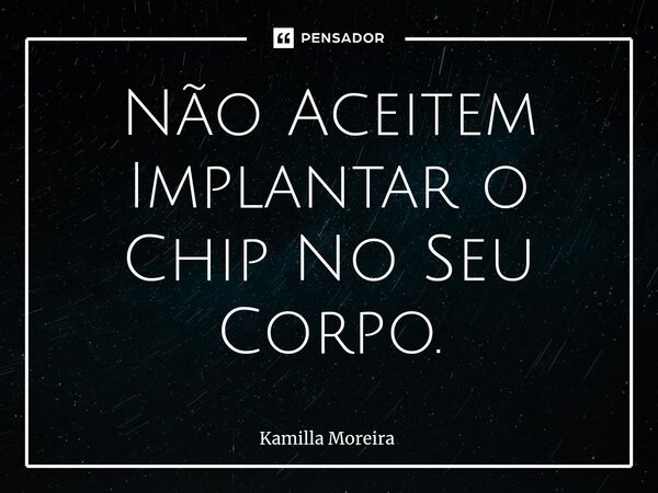 ⁠Não Aceitem Implantar o Chip No Seu Corpo.... Frase de Kamilla Moreira.