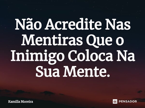Não Acredite Nas Mentiras Que o Inimigo Coloca Na Sua Mente.... Frase de Kamilla Moreira.