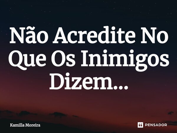 ⁠Não Acredite No Que Os Inimigos Dizem...... Frase de Kamilla Moreira.