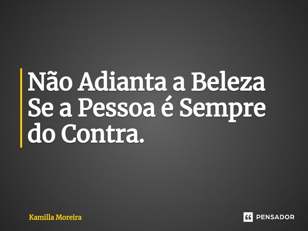 ⁠Não Adianta a Beleza Se a Pessoa é Sempre do Contra.... Frase de Kamilla Moreira.