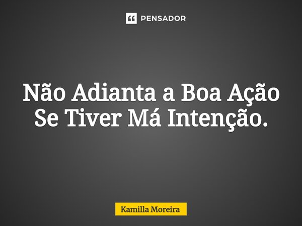 ⁠Não Adianta a Boa Ação Se Tiver Má Intenção.... Frase de Kamilla Moreira.